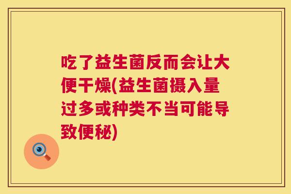吃了益生菌反而会让大便干燥(益生菌摄入量过多或种类不当可能导致便秘)