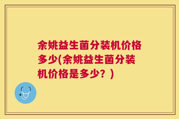 余姚益生菌分装机价格多少(余姚益生菌分装机价格是多少？)