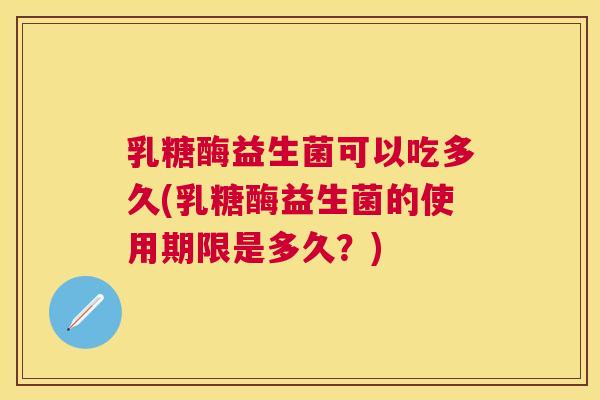 乳糖酶益生菌可以吃多久(乳糖酶益生菌的使用期限是多久？)