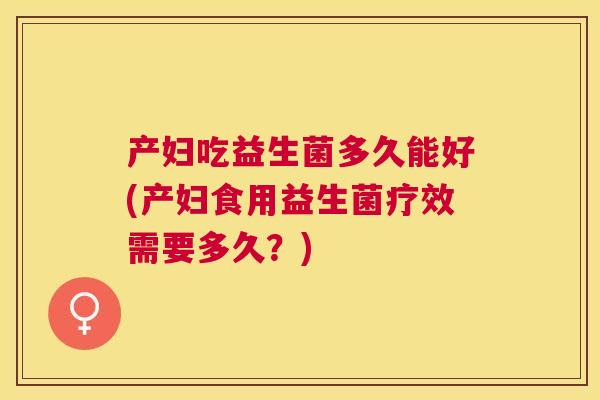 产妇吃益生菌多久能好(产妇食用益生菌疗效需要多久？)