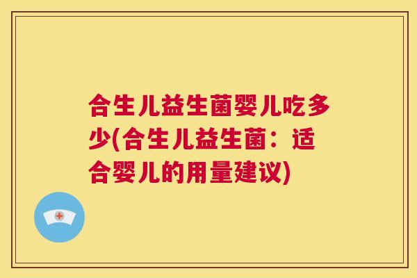 合生儿益生菌婴儿吃多少(合生儿益生菌：适合婴儿的用量建议)