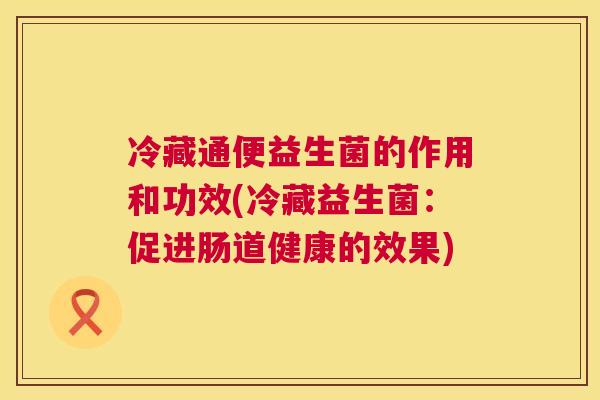 冷藏通便益生菌的作用和功效(冷藏益生菌：促进肠道健康的效果)
