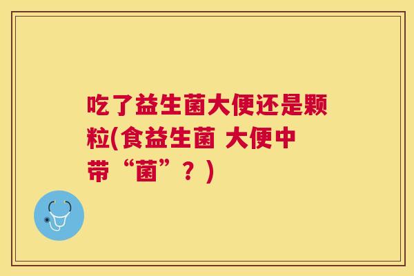 吃了益生菌大便还是颗粒(食益生菌 大便中带“菌”？)