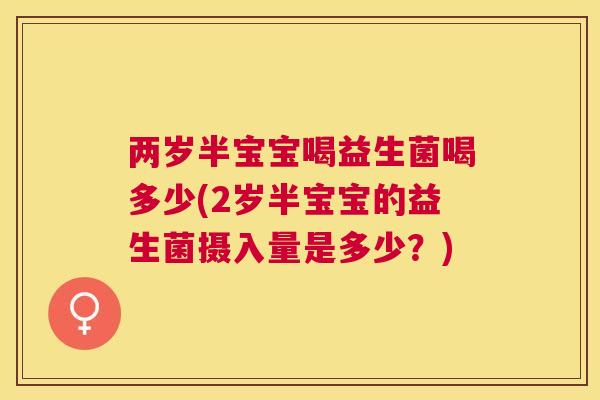 两岁半宝宝喝益生菌喝多少(2岁半宝宝的益生菌摄入量是多少？)