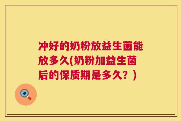 冲好的奶粉放益生菌能放多久(奶粉加益生菌后的保质期是多久？)
