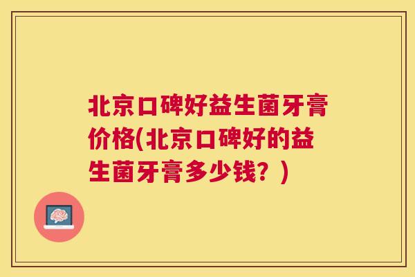 北京口碑好益生菌牙膏价格(北京口碑好的益生菌牙膏多少钱？)