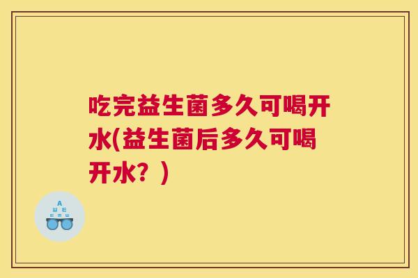 吃完益生菌多久可喝开水(益生菌后多久可喝开水？)