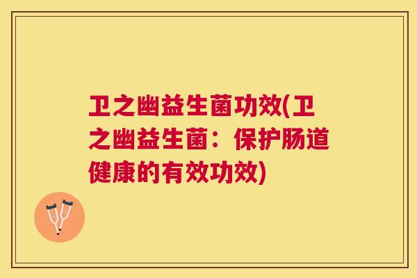 卫之幽益生菌功效(卫之幽益生菌：保护肠道健康的有效功效)