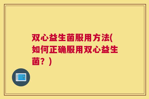 双心益生菌服用方法(如何正确服用双心益生菌？)