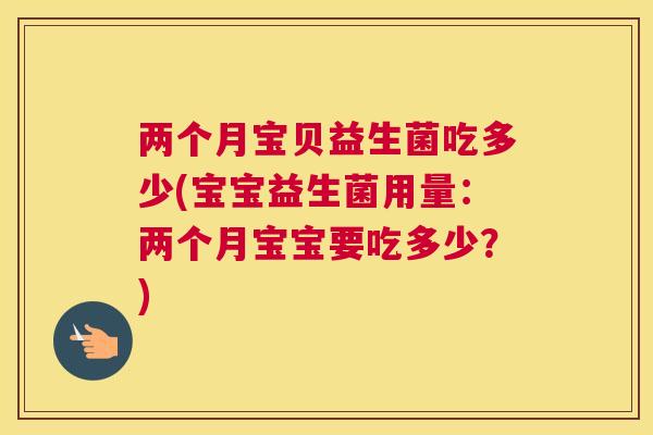 两个月宝贝益生菌吃多少(宝宝益生菌用量：两个月宝宝要吃多少？)