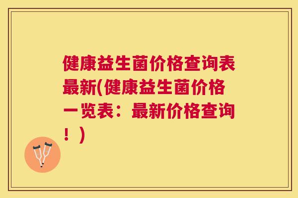 健康益生菌价格查询表最新(健康益生菌价格一览表：最新价格查询！)