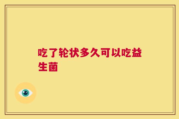 吃了轮状多久可以吃益生菌
