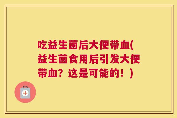 吃益生菌后大便带血(益生菌食用后引发大便带血？这是可能的！)