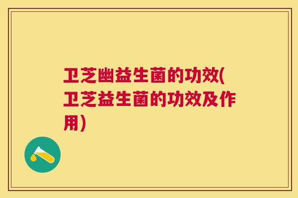 卫芝幽益生菌的功效(卫芝益生菌的功效及作用)