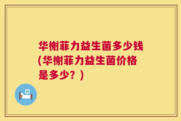 华榭菲力益生菌多少钱(华榭菲力益生菌价格是多少？)