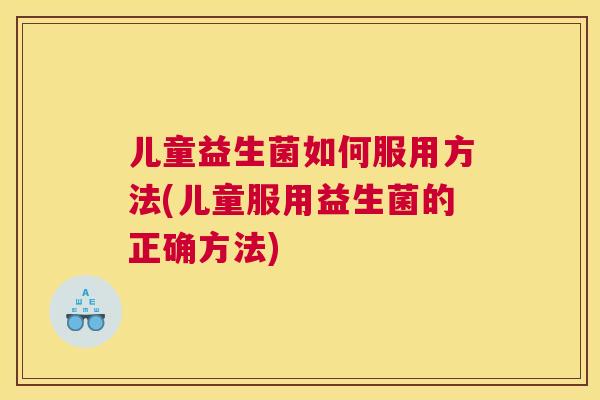 儿童益生菌如何服用方法(儿童服用益生菌的正确方法)