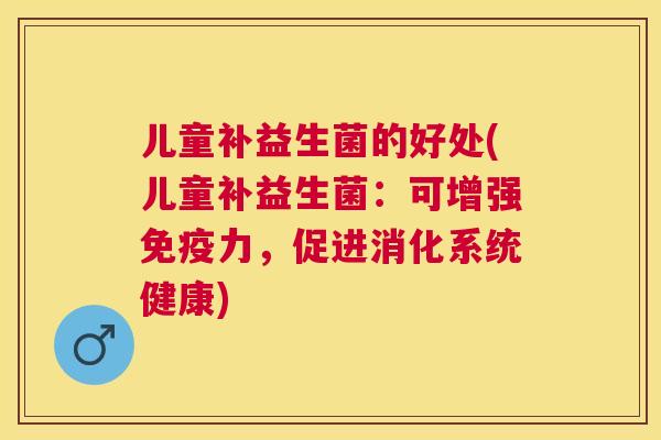 儿童补益生菌的好处(儿童补益生菌：可增强免疫力，促进消化系统健康)