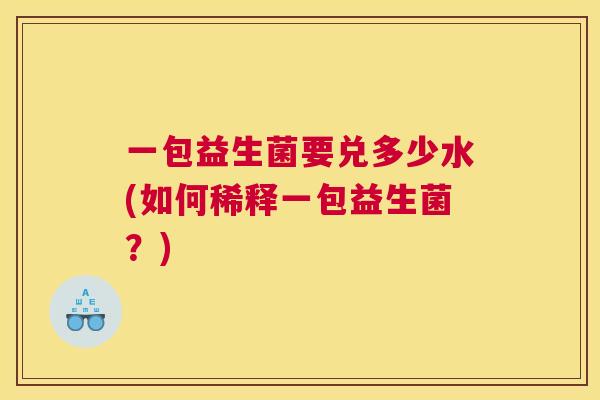 一包益生菌要兑多少水(如何稀释一包益生菌？)