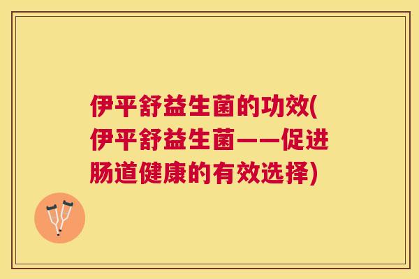 伊平舒益生菌的功效(伊平舒益生菌——促进肠道健康的有效选择)