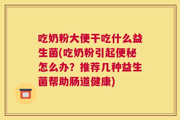 吃奶粉大便干吃什么益生菌(吃奶粉引起便秘怎么办？推荐几种益生菌帮助肠道健康)