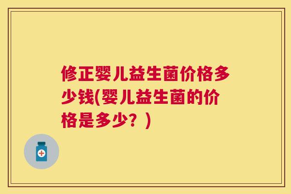修正婴儿益生菌价格多少钱(婴儿益生菌的价格是多少？)