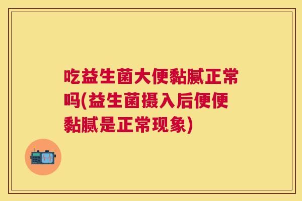 吃益生菌大便黏腻正常吗(益生菌摄入后便便黏腻是正常现象)