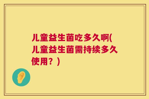 儿童益生菌吃多久啊(儿童益生菌需持续多久使用？)
