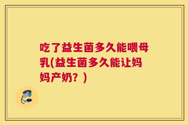 吃了益生菌多久能喂母乳(益生菌多久能让妈妈产奶？)