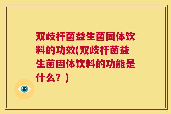 双歧杆菌益生菌固体饮料的功效(双歧杆菌益生菌固体饮料的功能是什么？)