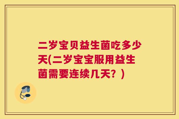二岁宝贝益生菌吃多少天(二岁宝宝服用益生菌需要连续几天？)