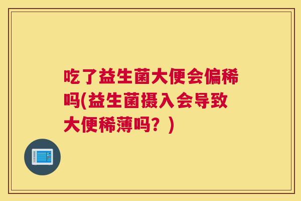 吃了益生菌大便会偏稀吗(益生菌摄入会导致大便稀薄吗？)