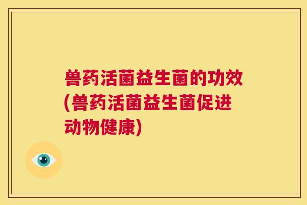 兽药活菌益生菌的功效(兽药活菌益生菌促进动物健康)