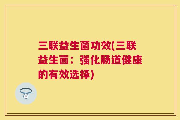 三联益生菌功效(三联益生菌：强化肠道健康的有效选择)