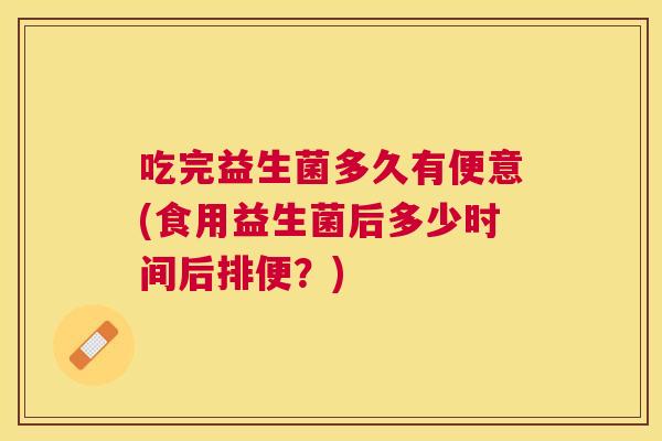 吃完益生菌多久有便意(食用益生菌后多少时间后排便？)