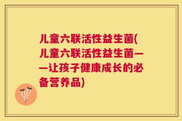儿童六联活性益生菌(儿童六联活性益生菌——让孩子健康成长的必备营养品)