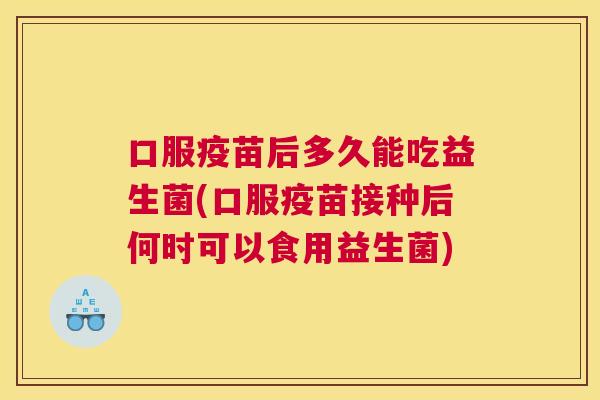 口服疫苗后多久能吃益生菌(口服疫苗接种后何时可以食用益生菌)