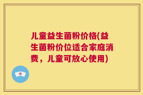 儿童益生菌粉价格(益生菌粉价位适合家庭消费，儿童可放心使用)