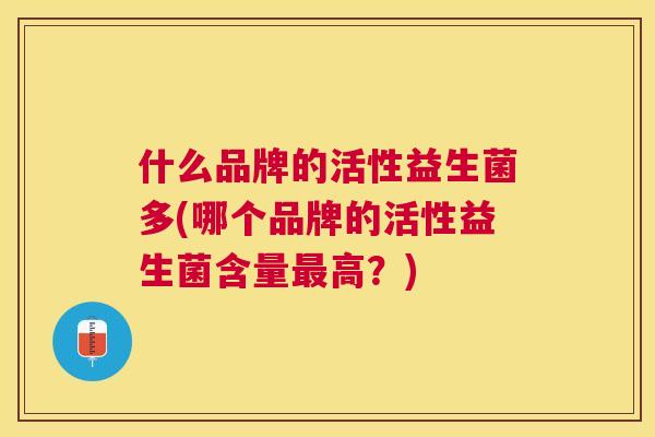 什么品牌的活性益生菌多(哪个品牌的活性益生菌含量最高？)