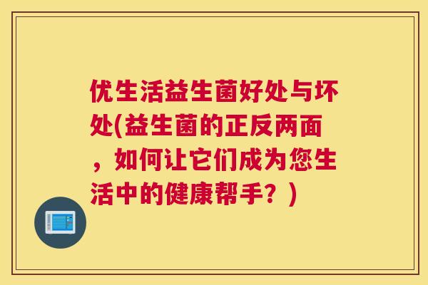 优生活益生菌好处与坏处(益生菌的正反两面，如何让它们成为您生活中的健康帮手？)