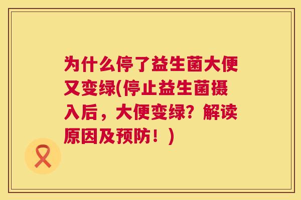 为什么停了益生菌大便又变绿(停止益生菌摄入后，大便变绿？解读原因及预防！)