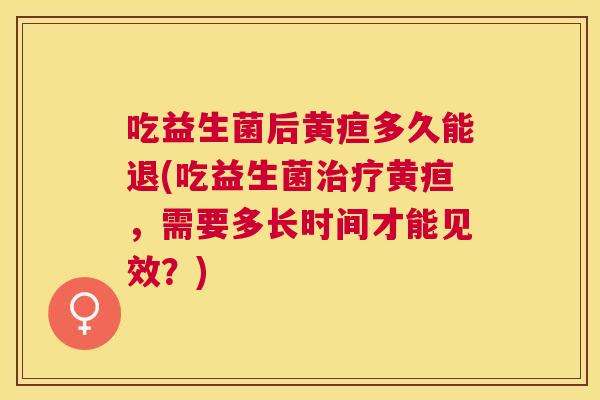 吃益生菌后黄疸多久能退(吃益生菌治疗黄疸，需要多长时间才能见效？)