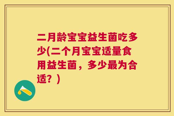 二月龄宝宝益生菌吃多少(二个月宝宝适量食用益生菌，多少最为合适？)