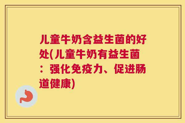 儿童牛奶含益生菌的好处(儿童牛奶有益生菌：强化免疫力、促进肠道健康)