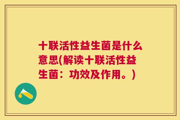 十联活性益生菌是什么意思(解读十联活性益生菌：功效及作用。)