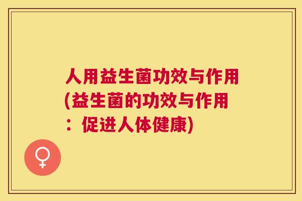 人用益生菌功效与作用(益生菌的功效与作用：促进人体健康)