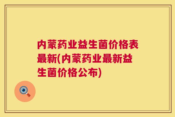 内蒙药业益生菌价格表最新(内蒙药业最新益生菌价格公布)