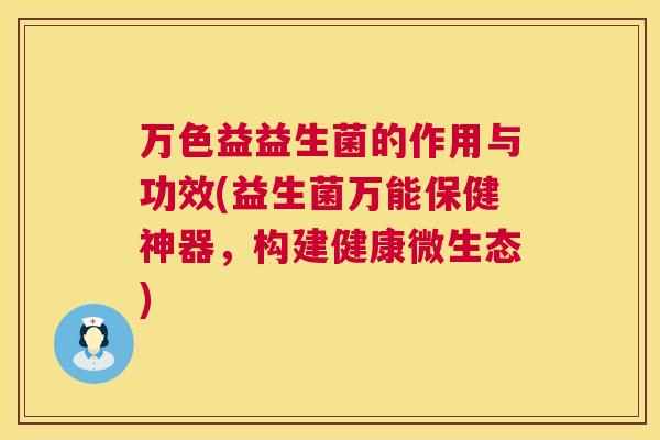 万色益益生菌的作用与功效(益生菌万能保健神器，构建健康微生态)