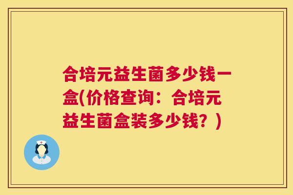 合培元益生菌多少钱一盒(价格查询：合培元益生菌盒装多少钱？)