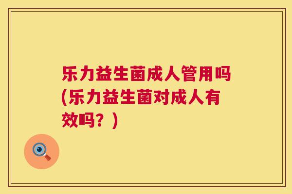 乐力益生菌成人管用吗(乐力益生菌对成人有效吗？)