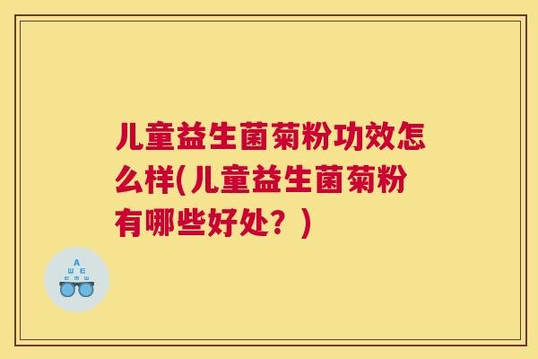 儿童益生菌菊粉功效怎么样(儿童益生菌菊粉有哪些好处？)